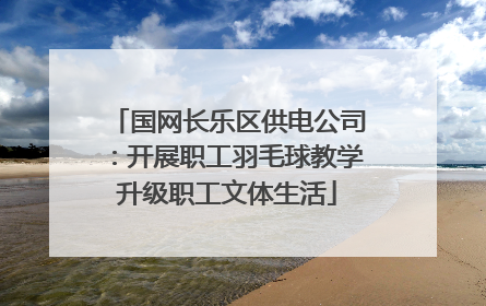 国网长乐区供电公司：开展职工羽毛球教学升级职工文体生活