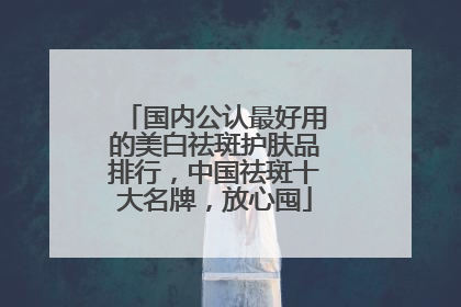 国内公认最好用的美白祛斑护肤品排行，中国祛斑十大名牌，放心囤