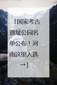 国家考古遗址公园名单公布！河南这里入选→