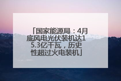 国家能源局：4月底风电光伏装机达15.3亿千瓦，历史性超过火电装机
