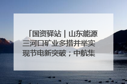 国资驿站｜山东能源三河口矿业多措并举实现节电新突破；中航集团开通广州—北京—格拉斯哥全货机航线