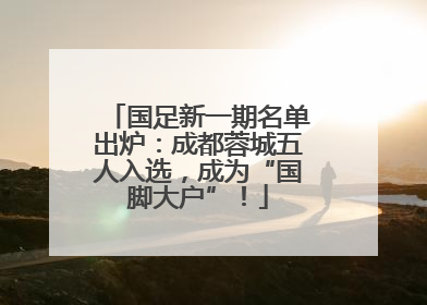国足新一期名单出炉：成都蓉城五人入选，成为“国脚大户”！