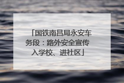 国铁南昌局永安车务段：路外安全宣传入学校、进社区