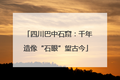 四川巴中石窟：千年造像“石眼”望古今