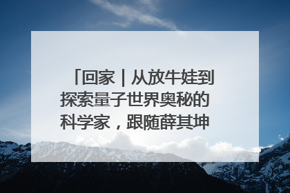回家｜从放牛娃到探索量子世界奥秘的科学家，跟随薛其坤重访梦想起点
