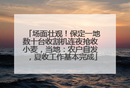 场面壮观！保定一地数十台收割机连夜抢收小麦，当地：农户自发，夏收工作基本完成