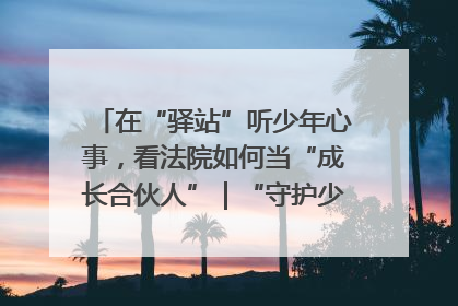 在“驿站”听少年心事，看法院如何当“成长合伙人”｜“守护少年的微笑” 探访记