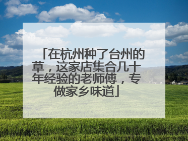 在杭州种了台州的草，这家店集合几十年经验的老师傅，专做家乡味道