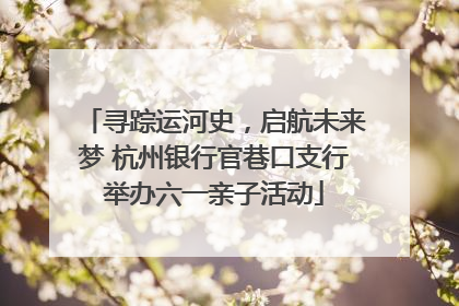 寻踪运河史，启航未来梦 杭州银行官巷口支行举办六一亲子活动