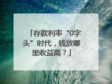 存款利率“0字头”时代，钱放哪里收益高？