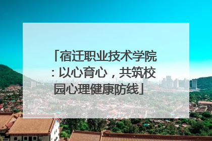 宿迁职业技术学院：以心育心，共筑校园心理健康防线