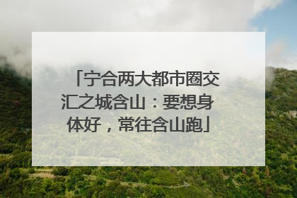 宁合两大都市圈交汇之城含山：要想身体好，常往含山跑