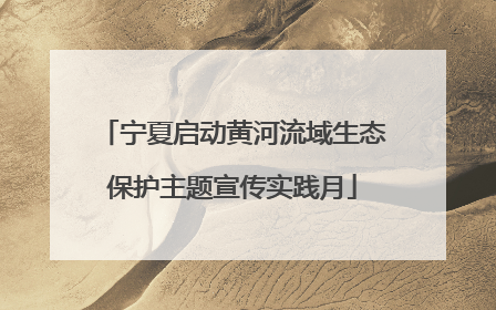 宁夏启动黄河流域生态保护主题宣传实践月