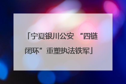 宁夏银川公安 “四链闭环”重塑执法铁军