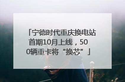 宁德时代重庆换电站首期10月上线，500辆重卡将“换芯”
