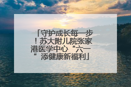 守护成长每一步！苏大附儿院张家港医学中心“六一”添健康新福利