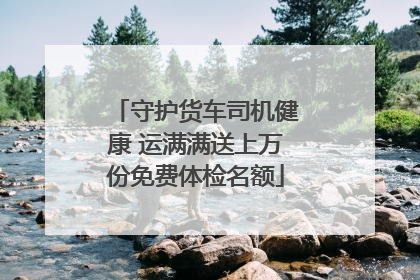 守护货车司机健康 运满满送上万份免费体检名额