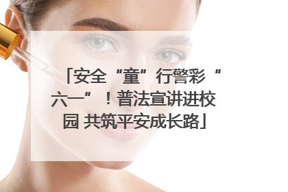 安全“童”行警彩“六一”！普法宣讲进校园 共筑平安成长路
