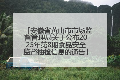 安徽省黄山市市场监督管理局关于公布2025年第8期食品安全监督抽检信息的通告