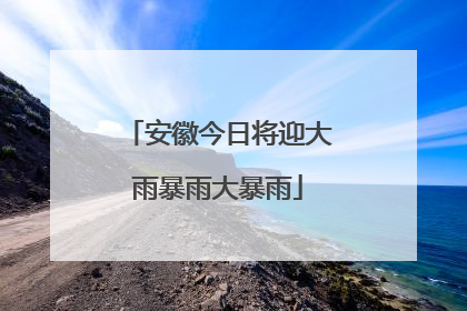 安徽今日将迎大雨暴雨大暴雨