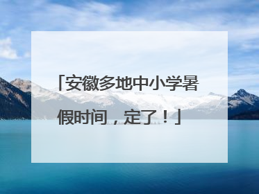 安徽多地中小学暑假时间，定了！