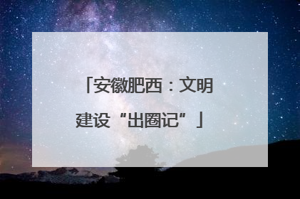 安徽肥西：文明建设“出圈记”
