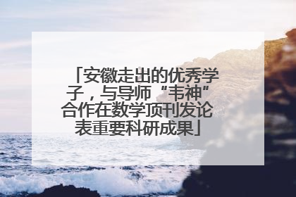 安徽走出的优秀学子，与导师“韦神”合作在数学顶刊发论表重要科研成果
