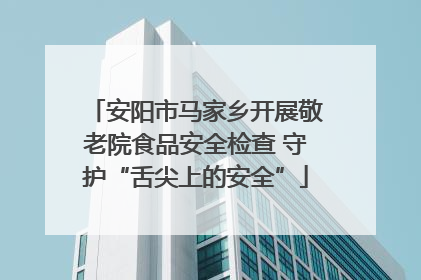 安阳市马家乡开展敬老院食品安全检查 守护“舌尖上的安全”