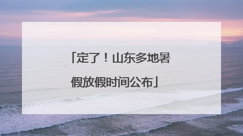 定了！山东多地暑假放假时间公布