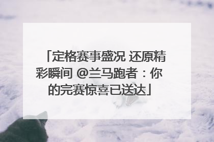 定格赛事盛况 还原精彩瞬间 @兰马跑者：你的完赛惊喜已送达
