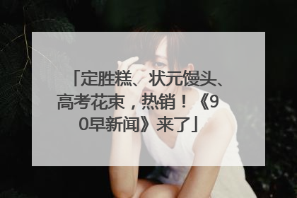 定胜糕、状元馒头、高考花束，热销！《90早新闻》来了