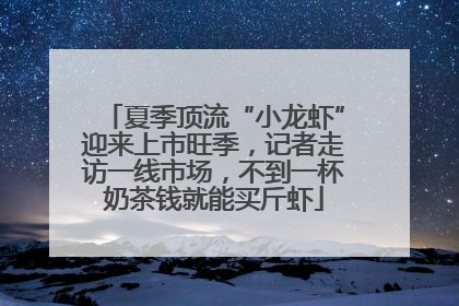夏季顶流“小龙虾”迎来上市旺季，记者走访一线市场，不到一杯奶茶钱就能买斤虾