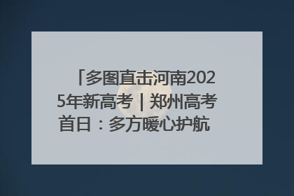 多图直击河南2025年新高考｜郑州高考首日：多方暖心护航 助力学子逐梦