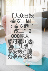 大众日报·泰安一周：泰安港“三改二”2000吨大船可通江达海上头版，泰安房产服务改革经验全省推广