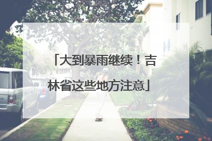 大到暴雨继续！吉林省这些地方注意
