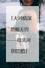 大河情深 恩赐无穷——母亲河的馈赠