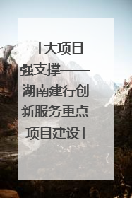 大项目 强支撑——湖南建行创新服务重点项目建设