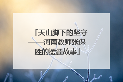 天山脚下的坚守——河南教师张保胜的援疆故事