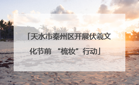 天水市秦州区开展伏羲文化节前 “梳妆”行动