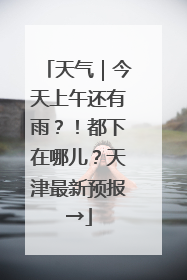 天气｜今天上午还有雨？！都下在哪儿？天津最新预报→