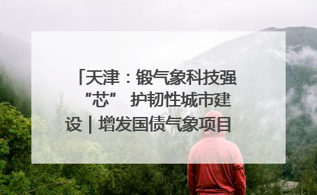 天津：锻气象科技强“芯” 护韧性城市建设｜增发国债气象项目落地见效系列报道