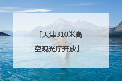 天津310米高空观光厅开放