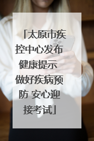 太原市疾控中心发布健康提示 做好疾病预防 安心迎接考试