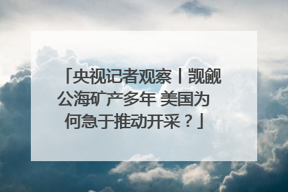 央视记者观察丨觊觎公海矿产多年 美国为何急于推动开采？