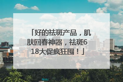 好的祛斑产品，肌肤回春神器，祛斑618大促疯狂囤！