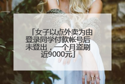 女子以点外卖为由登录同学付款帐号后未登出，一个月盗刷近9000元