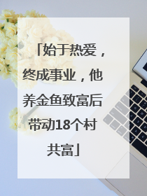 始于热爱，终成事业，他养金鱼致富后带动18个村共富