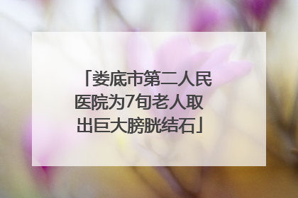 娄底市第二人民医院为7旬老人取出巨大膀胱结石