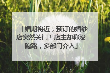 婚期将近，预订的婚纱店突然关门！店主却称没跑路，多部门介入