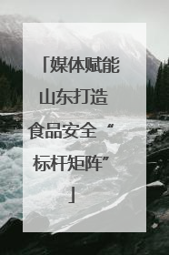 媒体赋能 山东打造食品安全“标杆矩阵”